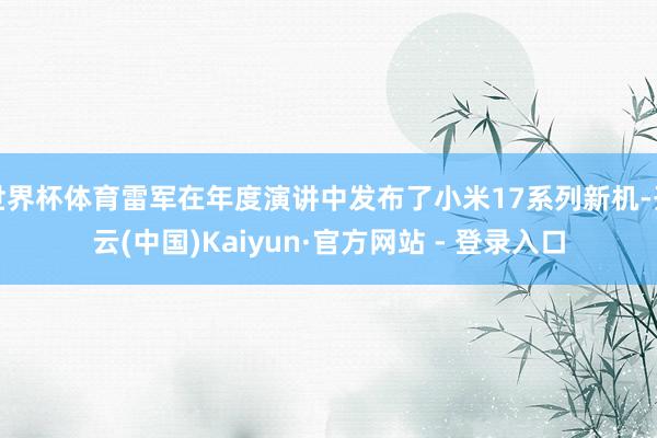 世界杯体育雷军在年度演讲中发布了小米17系列新机-开云(中国)Kaiyun·官方网站 - 登录入口