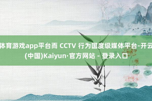 体育游戏app平台而 CCTV 行为国度级媒体平台-开云(中国)Kaiyun·官方网站 - 登录入口
