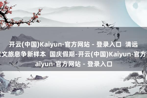 开云(中国)Kaiyun·官方网站 - 登录入口  清远千年瑶寨打造农文旅息争新样本  国庆假期-开云(中国)Kaiyun·官方网站 - 登录入口