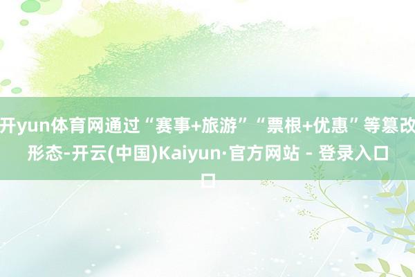开yun体育网通过“赛事+旅游”“票根+优惠”等篡改形态-开云(中国)Kaiyun·官方网站 - 登录入口