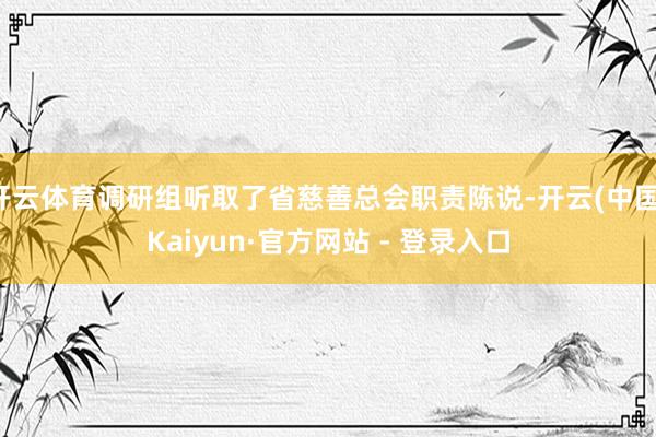 开云体育调研组听取了省慈善总会职责陈说-开云(中国)Kaiyun·官方网站 - 登录入口