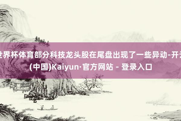世界杯体育部分科技龙头股在尾盘出现了一些异动-开云(中国)Kaiyun·官方网站 - 登录入口