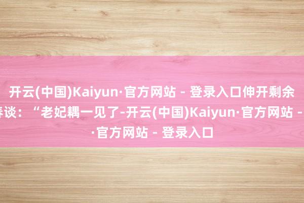 开云(中国)Kaiyun·官方网站 - 登录入口伸开剩余86% 探春谈：“老妃耦一见了-开云(中国)Kaiyun·官方网站 - 登录入口