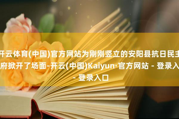 开云体育(中国)官方网站为刚刚竖立的安阳县抗日民主政府掀开了场面-开云(中国)Kaiyun·官方网站 - 登录入口