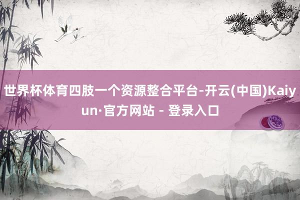 世界杯体育四肢一个资源整合平台-开云(中国)Kaiyun·官方网站 - 登录入口