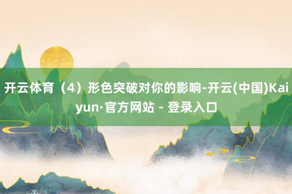 开云体育（4）形色突破对你的影响-开云(中国)Kaiyun·官方网站 - 登录入口