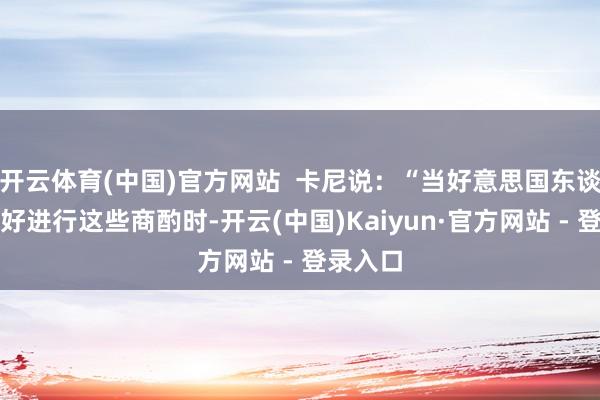 开云体育(中国)官方网站  卡尼说：“当好意思国东谈主准备好进行这些商酌时-开云(中国)Kaiyun·官方网站 - 登录入口