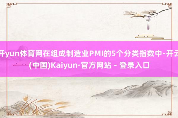 开yun体育网在组成制造业PMI的5个分类指数中-开云(中国)Kaiyun·官方网站 - 登录入口