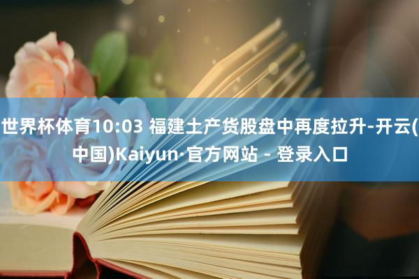 世界杯体育10:03 福建土产货股盘中再度拉升-开云(中国)Kaiyun·官方网站 - 登录入口