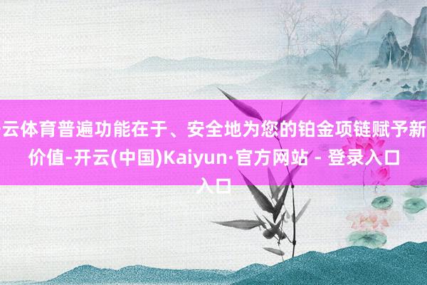 开云体育普遍功能在于、安全地为您的铂金项链赋予新的价值-开云(中国)Kaiyun·官方网站 - 登录入口