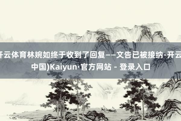开云体育林婉如终于收到了回复——文告已被接纳-开云(中国)Kaiyun·官方网站 - 登录入口