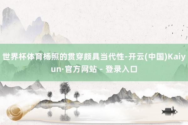 世界杯体育杨照的贯穿颇具当代性-开云(中国)Kaiyun·官方网站 - 登录入口