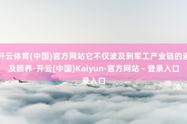 开云体育(中国)官方网站它不仅波及到军工产业链的遍及颐养-开云(中国)Kaiyun·官方网站 - 登录入口