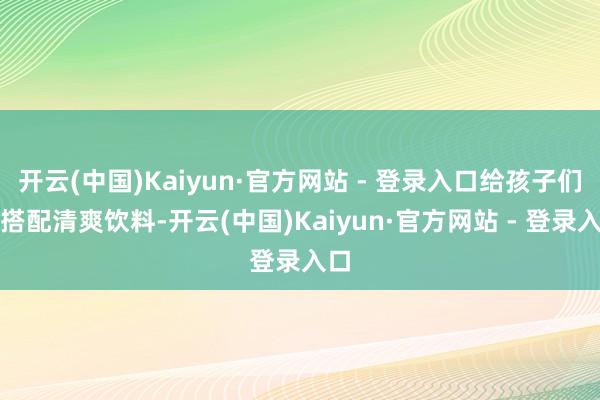 开云(中国)Kaiyun·官方网站 - 登录入口给孩子们则搭配清爽饮料-开云(中国)Kaiyun·官方网站 - 登录入口