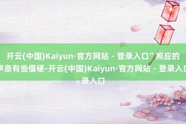 开云(中国)Kaiyun·官方网站 - 登录入口”照应的声息有些僵硬-开云(中国)Kaiyun·官方网站 - 登录入口