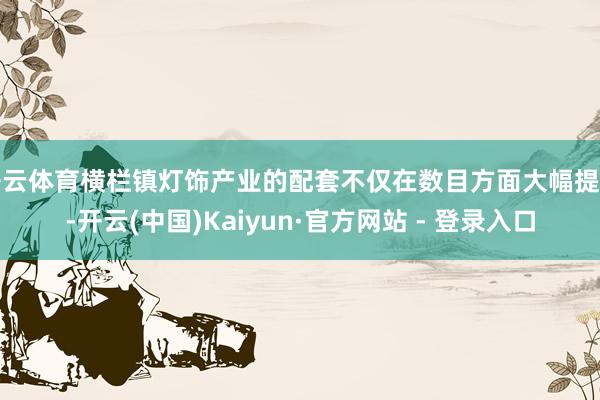 开云体育横栏镇灯饰产业的配套不仅在数目方面大幅提高-开云(中国)Kaiyun·官方网站 - 登录入口