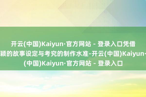 开云(中国)Kaiyun·官方网站 - 登录入口凭借塌实的创作班底、新颖的故事设定与考究的制作水准-开云(中国)Kaiyun·官方网站 - 登录入口