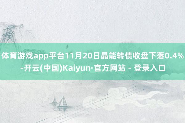 体育游戏app平台11月20日晶能转债收盘下落0.4%-开云(中国)Kaiyun·官方网站 - 登录入口