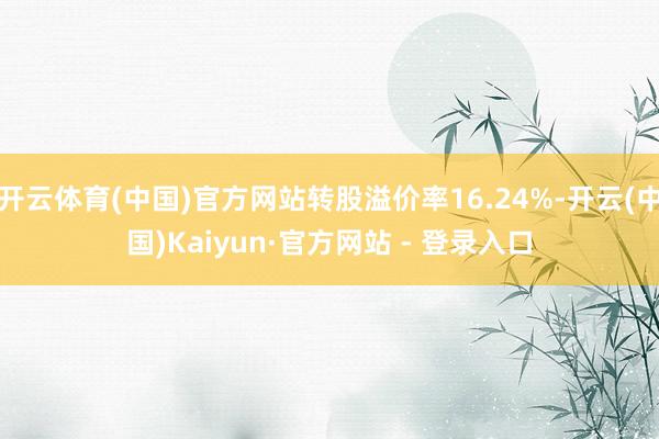 开云体育(中国)官方网站转股溢价率16.24%-开云(中国)Kaiyun·官方网站 - 登录入口