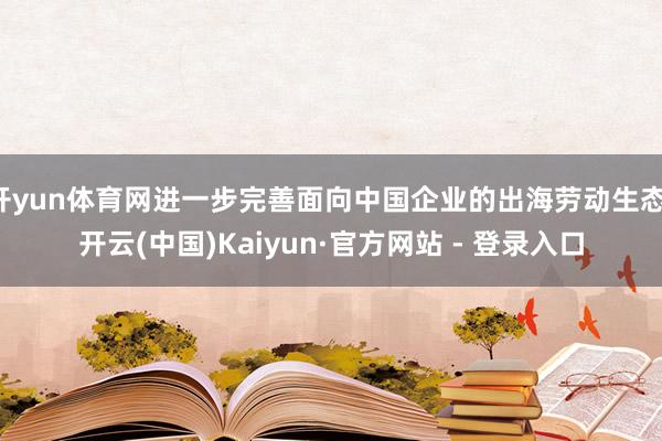 开yun体育网进一步完善面向中国企业的出海劳动生态-开云(中国)Kaiyun·官方网站 - 登录入口