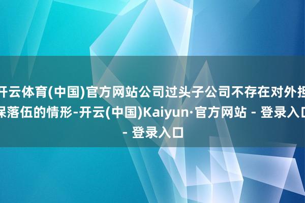 开云体育(中国)官方网站公司过头子公司不存在对外担保落伍的情形-开云(中国)Kaiyun·官方网站 - 登录入口