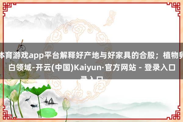 体育游戏app平台解释好产地与好家具的合股；植物卵白领域-开云(中国)Kaiyun·官方网站 - 登录入口