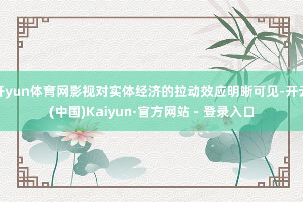 开yun体育网影视对实体经济的拉动效应明晰可见-开云(中国)Kaiyun·官方网站 - 登录入口