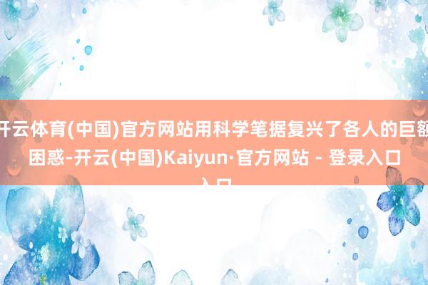 开云体育(中国)官方网站用科学笔据复兴了各人的巨额困惑-开云(中国)Kaiyun·官方网站 - 登录入口