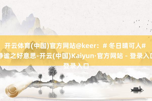 开云体育(中国)官方网站@keer：# 冬日晴可人# 静谧之好意思-开云(中国)Kaiyun·官方网站 - 登录入口