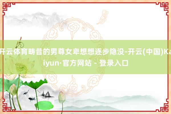 开云体育畴昔的男尊女卑想想逐步隐没-开云(中国)Kaiyun·官方网站 - 登录入口