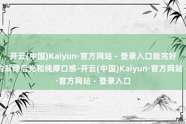 开云(中国)Kaiyun·官方网站 - 登录入口能完好保留菠菜的翠绿后光和纯厚口感-开云(中国)Kaiyun·官方网站 - 登录入口
